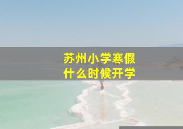 苏州小学寒假什么时候开学