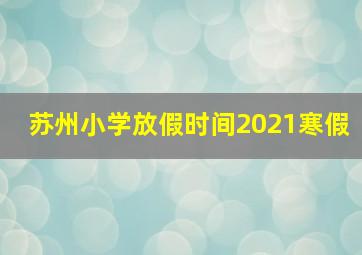 苏州小学放假时间2021寒假