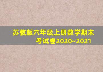 苏教版六年级上册数学期末考试卷2020~2021