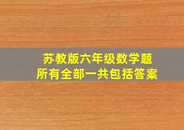 苏教版六年级数学题所有全部一共包括答案