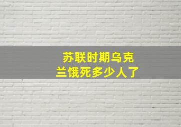 苏联时期乌克兰饿死多少人了