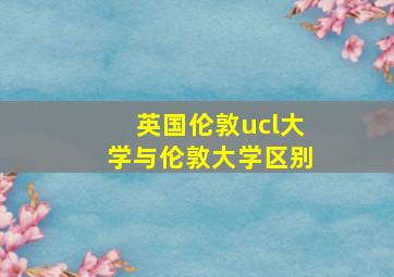 英国伦敦ucl大学与伦敦大学区别