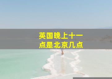 英国晚上十一点是北京几点