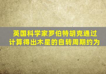 英国科学家罗伯特胡克通过计算得出木星的自转周期约为