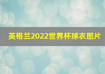 英格兰2022世界杯球衣图片