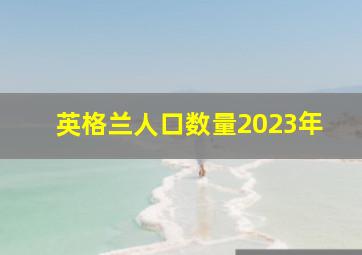 英格兰人口数量2023年