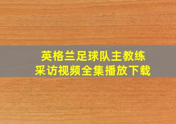 英格兰足球队主教练采访视频全集播放下载