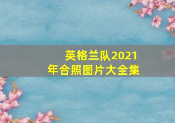 英格兰队2021年合照图片大全集