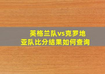 英格兰队vs克罗地亚队比分结果如何查询