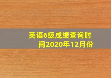 英语6级成绩查询时间2020年12月份