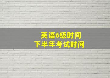 英语6级时间下半年考试时间