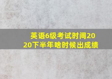 英语6级考试时间2020下半年啥时候出成绩