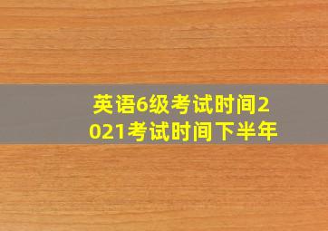 英语6级考试时间2021考试时间下半年