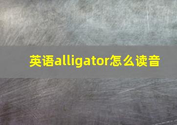 英语alligator怎么读音