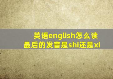 英语english怎么读最后的发音是shi还是xi