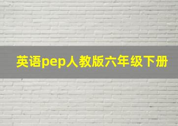 英语pep人教版六年级下册