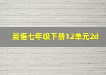 英语七年级下册12单元2d