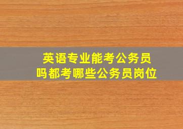 英语专业能考公务员吗都考哪些公务员岗位