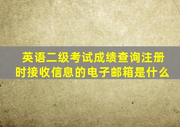 英语二级考试成绩查询注册时接收信息的电子邮箱是什么