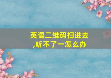 英语二维码扫进去,听不了一怎么办