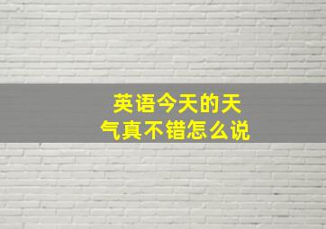 英语今天的天气真不错怎么说