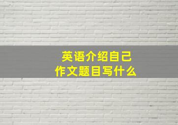 英语介绍自己作文题目写什么