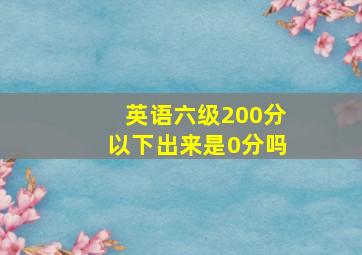 英语六级200分以下出来是0分吗