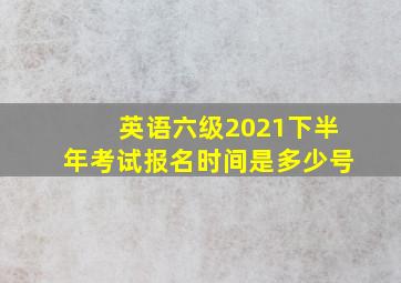 英语六级2021下半年考试报名时间是多少号