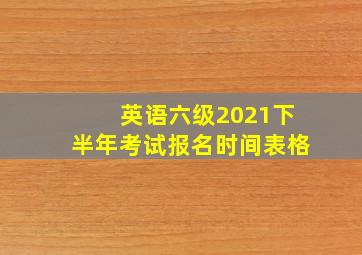 英语六级2021下半年考试报名时间表格