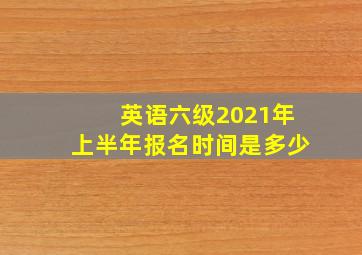 英语六级2021年上半年报名时间是多少