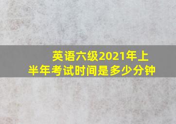 英语六级2021年上半年考试时间是多少分钟