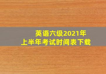 英语六级2021年上半年考试时间表下载