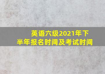 英语六级2021年下半年报名时间及考试时间