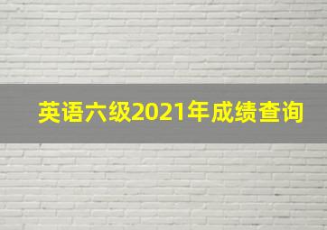 英语六级2021年成绩查询