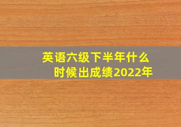 英语六级下半年什么时候出成绩2022年