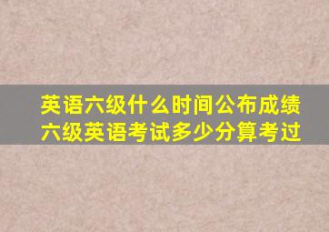 英语六级什么时间公布成绩六级英语考试多少分算考过