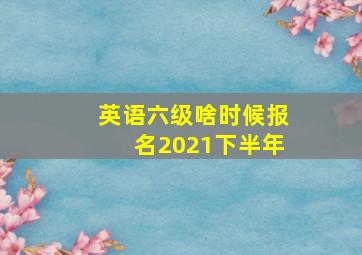 英语六级啥时候报名2021下半年