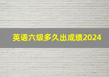 英语六级多久出成绩2024