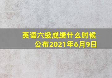 英语六级成绩什么时候公布2021年6月9日