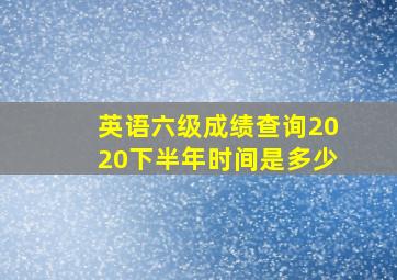 英语六级成绩查询2020下半年时间是多少