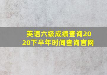 英语六级成绩查询2020下半年时间查询官网