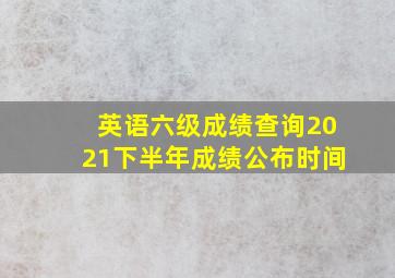 英语六级成绩查询2021下半年成绩公布时间