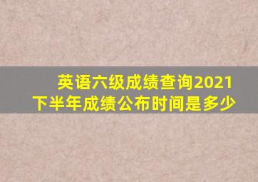 英语六级成绩查询2021下半年成绩公布时间是多少