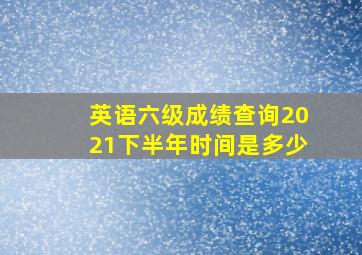 英语六级成绩查询2021下半年时间是多少