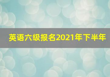 英语六级报名2021年下半年