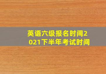 英语六级报名时间2021下半年考试时间