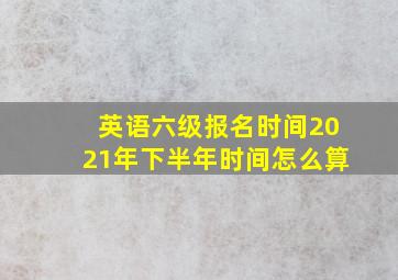 英语六级报名时间2021年下半年时间怎么算