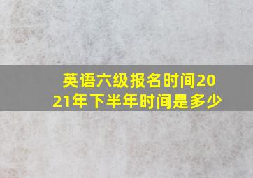 英语六级报名时间2021年下半年时间是多少