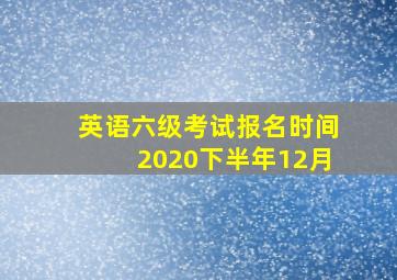 英语六级考试报名时间2020下半年12月