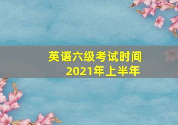 英语六级考试时间2021年上半年